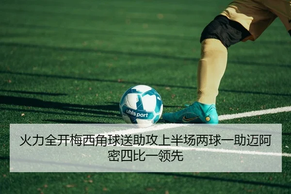 火力全开梅西角球送助攻上半场两球一助迈阿密四比一领先（QYG）