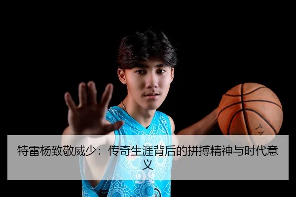 特雷杨致敬威少：传奇生涯背后的拼搏精神与时代意义（QYG）