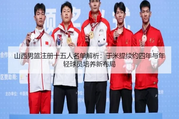 山西男篮注册十五人名单解析：于米提续约四年与年轻球员培养新布局（QYG）