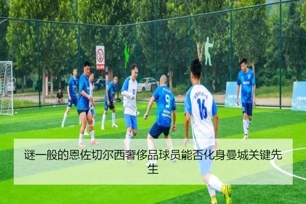 谜一般的恩佐切尔西奢侈品球员能否化身曼城关键先生（QYG）