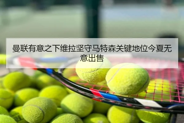 曼联有意之下维拉坚守马特森关键地位今夏无意出售（QYG）