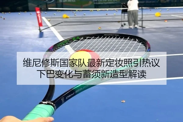 维尼修斯国家队最新定妆照引热议 下巴变化与蓄须新造型解读（QYG）