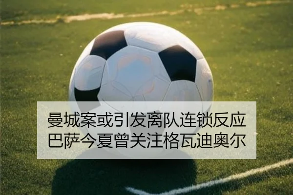 曼城案或引发离队连锁反应 巴萨今夏曾关注格瓦迪奥尔（QYG）